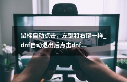 鼠标自动点击，左键和右键一样_dnf自动退出后点击dnf鼠标左键变右键怎么回事-第1张-游戏信息-智辉信息