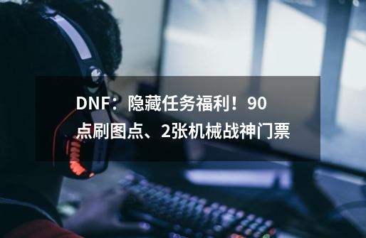 DNF：隐藏任务福利！90点刷图点、2张机械战神门票-第1张-游戏信息-智辉信息