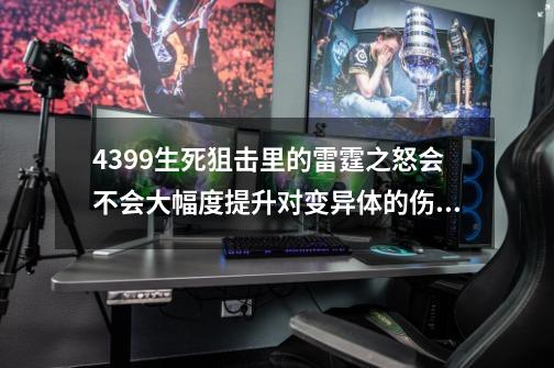 4399生死狙击里的雷霆之怒会不会大幅度提升对变异体的伤害？,生死狙击手游雷霆之怒-第1张-游戏信息-智辉信息