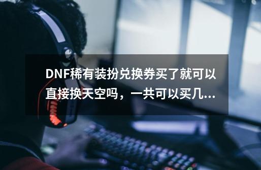 DNF稀有装扮兑换券买了就可以直接换天空吗，一共可以买几件，有什么条件吗_100版本星光独角兽-第1张-游戏信息-智辉信息