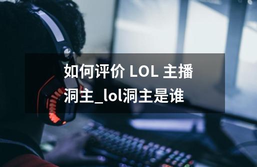 如何评价 LOL 主播洞主?_lol洞主是谁-第1张-游戏信息-智辉信息