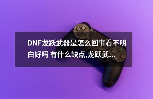 DNF龙跃武器是怎么回事看不明白好吗? 有什么缺点?,龙跃武器升级属性-第1张-游戏信息-智辉信息