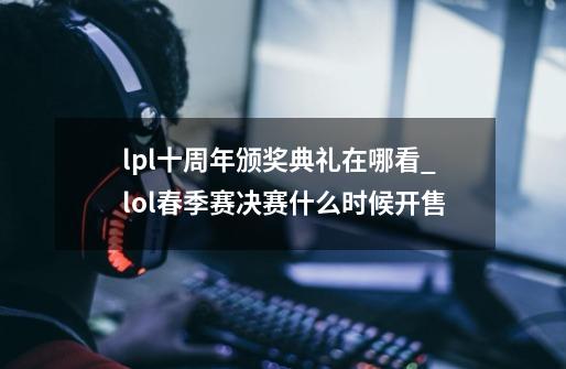 lpl十周年颁奖典礼在哪看_lol春季赛决赛什么时候开售-第1张-游戏信息-智辉信息