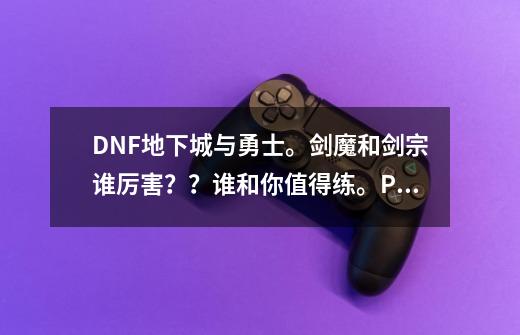 DNF地下城与勇士。剑魔和剑宗谁厉害？？谁和你值得练。PK方面，刷图方面？综合方面_dnf剑宗pk加点2020-第1张-游戏信息-智辉信息