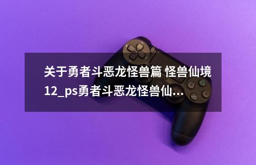 关于勇者斗恶龙怪兽篇 怪兽仙境1+2_ps勇者斗恶龙怪兽仙境1+2攻略-第1张-游戏信息-智辉信息