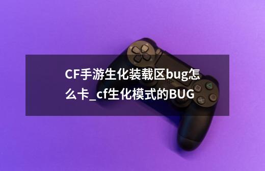 CF手游生化装载区bug怎么卡_cf生化模式的BUG-第1张-游戏信息-智辉信息