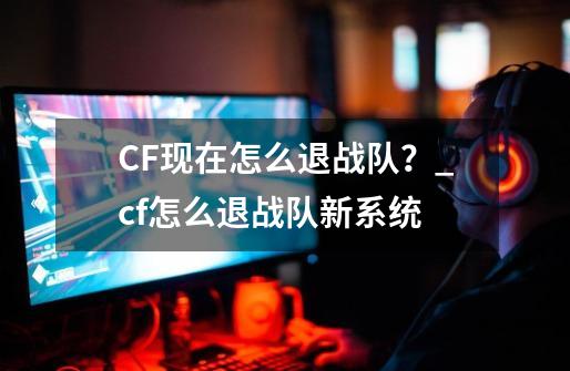 CF现在怎么退战队？_cf怎么退战队新系统-第1张-游戏信息-智辉信息