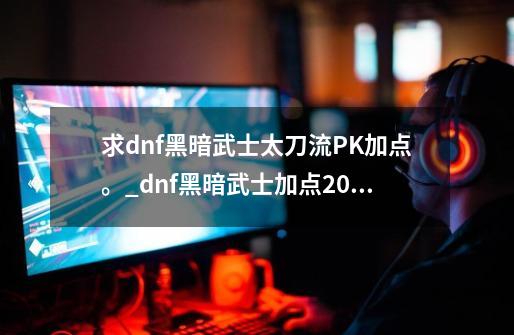 求dnf黑暗武士太刀流PK加点。_dnf黑暗武士加点2024-第1张-游戏信息-智辉信息