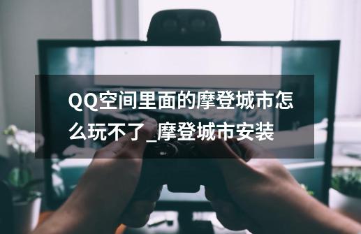 QQ空间里面的摩登城市怎么玩不了_摩登城市安装-第1张-游戏信息-智辉信息