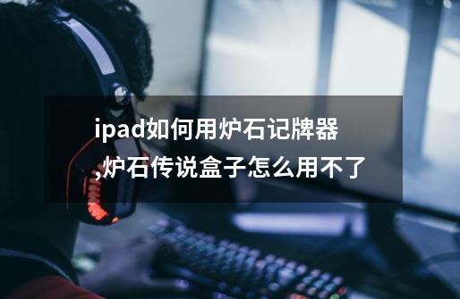 ipad如何用炉石记牌器,炉石传说盒子怎么用不了-第1张-游戏信息-智辉信息