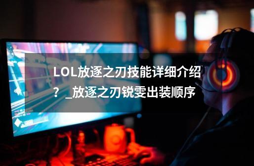 LOL放逐之刃技能详细介绍？_放逐之刃锐雯出装顺序-第1张-游戏信息-智辉信息