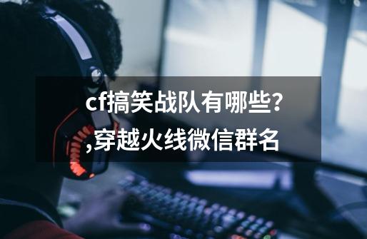 cf搞笑战队有哪些？,穿越火线微信群名-第1张-游戏信息-智辉信息