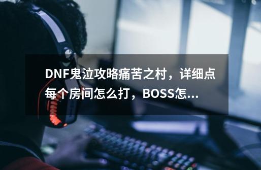 DNF鬼泣攻略痛苦之村，详细点每个房间怎么打，BOSS怎么打？我不会…,dnf痛苦之村怎么走-第1张-游戏信息-智辉信息