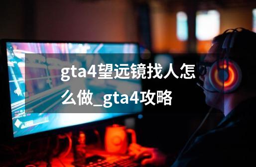 gta4望远镜找人怎么做_gta4攻略-第1张-游戏信息-智辉信息