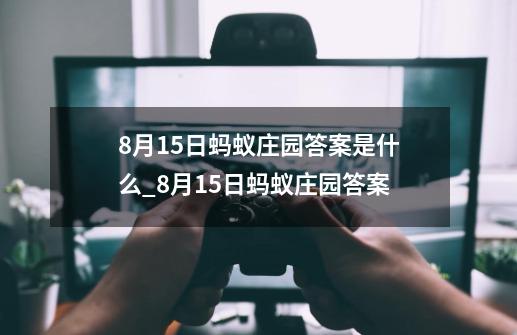 8月15日蚂蚁庄园答案是什么_8月15日蚂蚁庄园答案-第1张-游戏信息-智辉信息