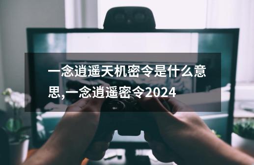 一念逍遥天机密令是什么意思,一念逍遥密令2024-第1张-游戏信息-智辉信息