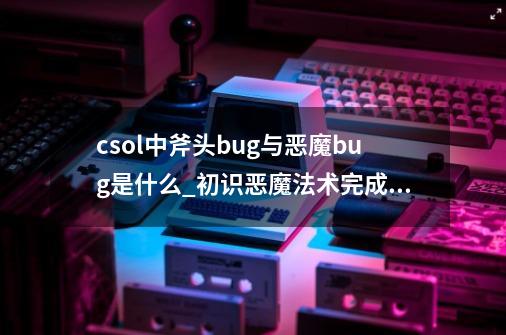 csol中斧头bug与恶魔bug是什么_初识恶魔法术完成不了-第1张-游戏信息-智辉信息