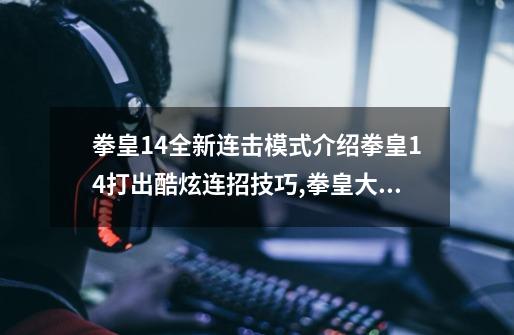 拳皇14全新连击模式介绍拳皇14打出酷炫连招技巧,拳皇大战饿狼-第1张-游戏信息-智辉信息