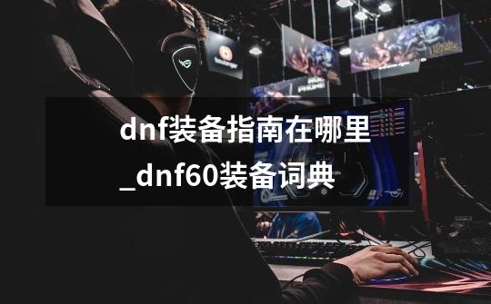 dnf装备指南在哪里_dnf60装备词典-第1张-游戏信息-智辉信息