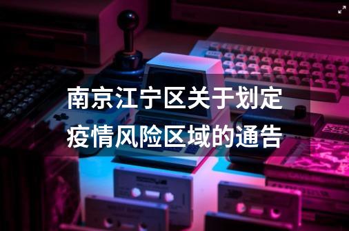 南京江宁区关于划定疫情风险区域的通告-第1张-游戏信息-智辉信息