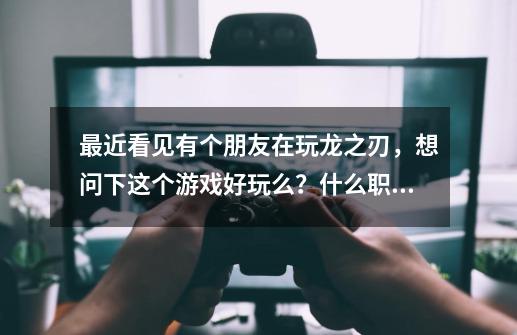 最近看见有个朋友在玩龙之刃，想问下这个游戏好玩么？什么职业最好？_龙之刃-第1张-游戏信息-智辉信息