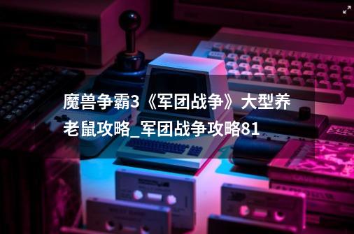 魔兽争霸3《军团战争》大型养老鼠攻略_军团战争攻略81-第1张-游戏信息-智辉信息