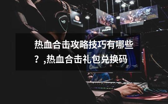 热血合击攻略技巧有哪些？,热血合击礼包兑换码-第1张-游戏信息-智辉信息