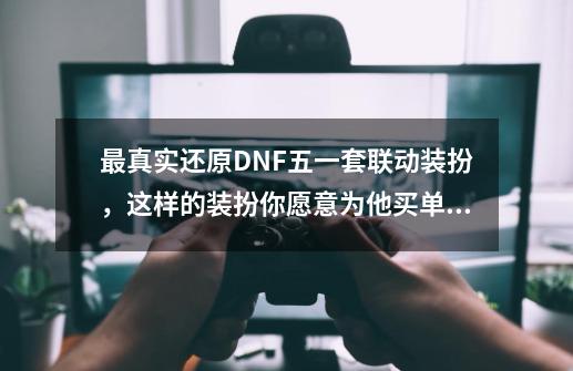 最真实还原DNF五一套联动装扮，这样的装扮你愿意为他买单吗？-第1张-游戏信息-智辉信息