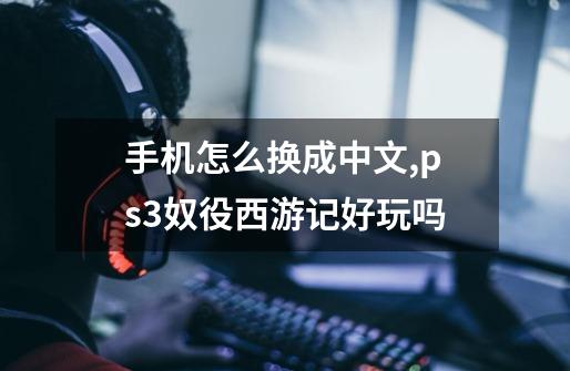 手机怎么换成中文?,ps3奴役西游记好玩吗-第1张-游戏信息-智辉信息