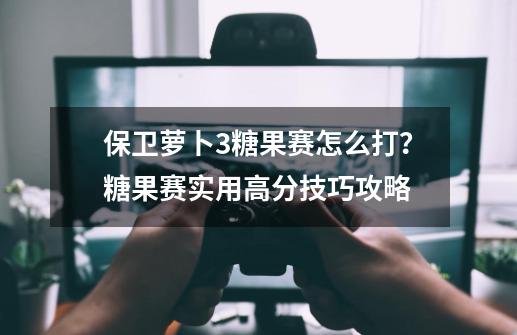 保卫萝卜3糖果赛怎么打？糖果赛实用高分技巧攻略-第1张-游戏信息-智辉信息