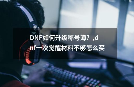 DNF如何升级称号簿？,dnf一次觉醒材料不够怎么买-第1张-游戏信息-智辉信息