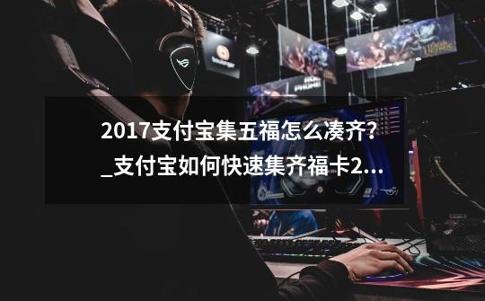 2017支付宝集五福怎么凑齐？_支付宝如何快速集齐福卡2017支付宝集五福攻略-第1张-游戏信息-智辉信息