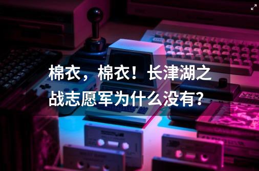 棉衣，棉衣！长津湖之战志愿军为什么没有？-第1张-游戏信息-智辉信息