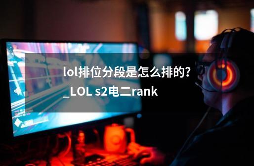 lol排位分段是怎么排的？_LOL s2电二rank-第1张-游戏信息-智辉信息