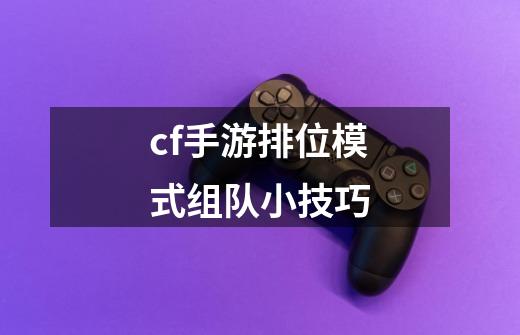 cf手游排位模式组队小技巧-第1张-游戏信息-智辉信息