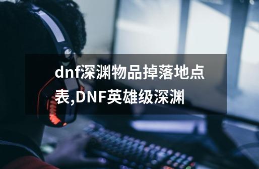 dnf深渊物品掉落地点表,DNF英雄级深渊-第1张-游戏信息-智辉信息