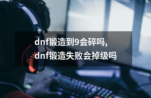 dnf锻造到9会碎吗,dnf锻造失败会掉级吗-第1张-游戏信息-智辉信息