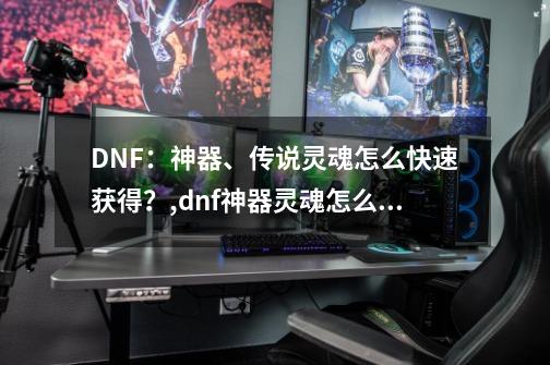 DNF：神器、传说灵魂怎么快速获得？,dnf神器灵魂怎么刷-第1张-游戏信息-智辉信息