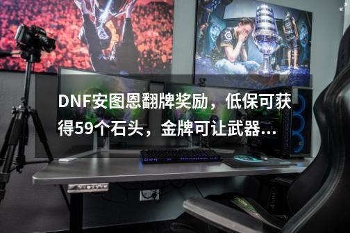 DNF安图恩翻牌奖励，低保可获得59个石头，金牌可让武器毕业，如何？_单人安图恩机制-第1张-游戏信息-智辉信息