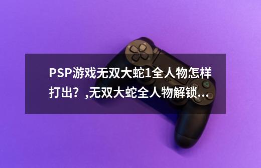 PSP游戏无双大蛇1全人物怎样打出？,无双大蛇全人物解锁
安装-第1张-游戏信息-智辉信息