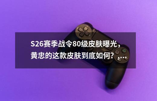 S26赛季战令80级皮肤曝光，黄忠的这款皮肤到底如何？,s20赛季战令皮肤特效是什么-第1张-游戏信息-智辉信息