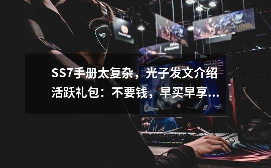 SS7手册太复杂，光子发文介绍活跃礼包：不要钱，早买早享受！-第1张-游戏信息-智辉信息