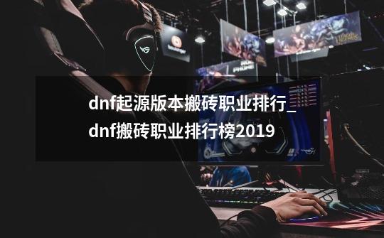 dnf起源版本搬砖职业排行_dnf搬砖职业排行榜2019-第1张-游戏信息-智辉信息