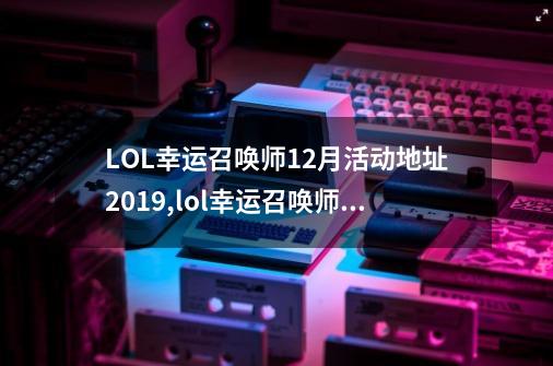 LOL幸运召唤师12月活动地址2019,lol幸运召唤师12月活动网址-第1张-游戏信息-智辉信息