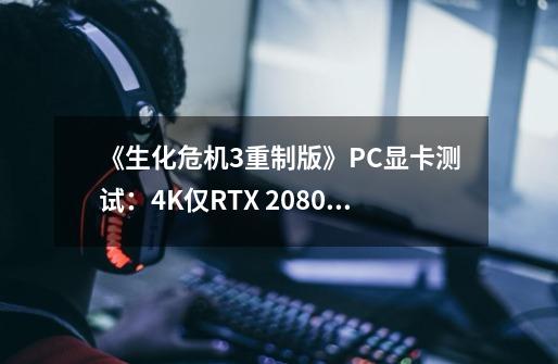 《生化危机3重制版》PC显卡测试：4K仅RTX 2080 Ti吃得消-第1张-游戏信息-智辉信息