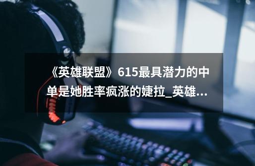 《英雄联盟》6.15最具潜力的中单是她胜率疯涨的婕拉_英雄联盟中单天赋-第1张-游戏信息-智辉信息