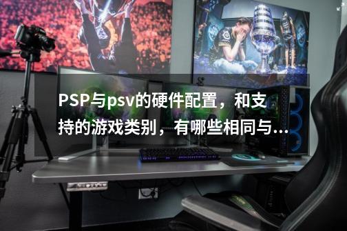 PSP与psv的硬件配置，和支持的游戏类别，有哪些相同与不同！_psp1000游戏大全-第1张-游戏信息-智辉信息