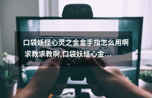 口袋妖怪心灵之金金手指怎么用啊 求教求教啊,口袋妖怪心金金手指代码有哪些-第1张-游戏信息-智辉信息