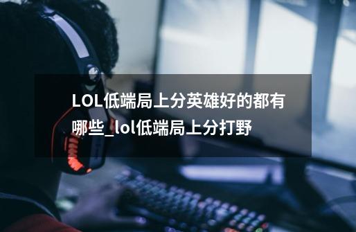 LOL低端局上分英雄好的都有哪些_lol低端局上分打野-第1张-游戏信息-智辉信息