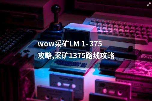 wow采矿LM 1- 375攻略,采矿1375路线攻略-第1张-游戏信息-智辉信息